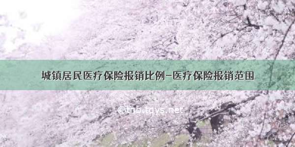 城镇居民医疗保险报销比例-医疗保险报销范围