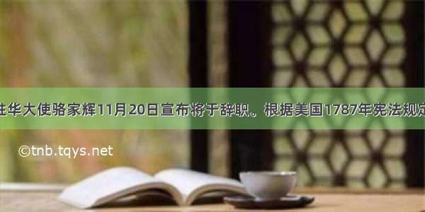 美国驻华大使骆家辉11月20日宣布将于辞职。根据美国1787年宪法规定 美国