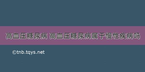 高血压糖尿病 高血压糖尿病属于慢性疾病吗