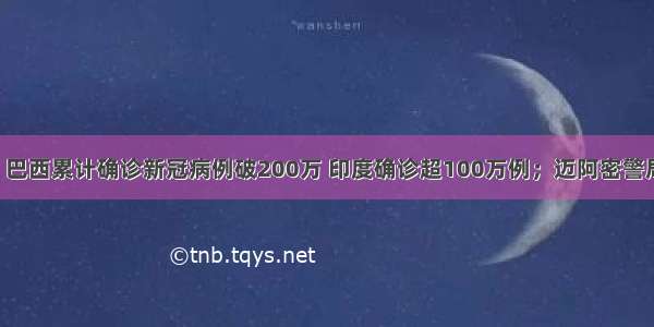 全球疫情速报：巴西累计确诊新冠病例破200万 印度确诊超100万例；迈阿密警局68名雇员确诊