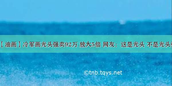 【油画】冷军画光头强卖92万 放大5倍 网友：这是光头 不是光头强