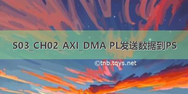 S03_CH02_AXI_DMA PL发送数据到PS