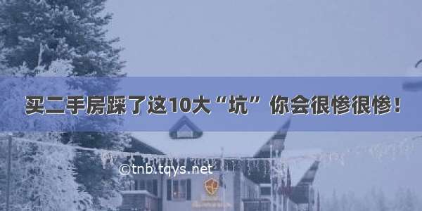 买二手房踩了这10大“坑” 你会很惨很惨！