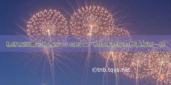 糖尿病胆囊切除术后3小时死亡尸检结果肺脂肪栓塞病例一例