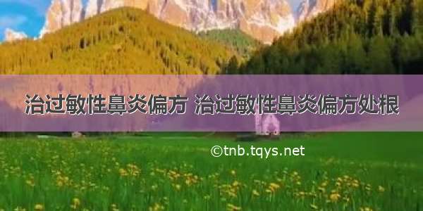 治过敏性鼻炎偏方 治过敏性鼻炎偏方处根