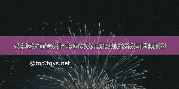 从中医方面看失眠 中医药及食疗保健方法改善睡眠质量