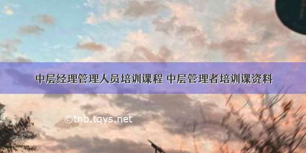 中层经理管理人员培训课程 中层管理者培训课资料