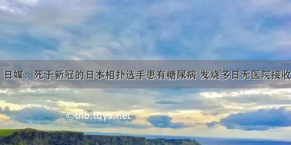 日媒：死于新冠的日本相扑选手患有糖尿病 发烧多日无医院接收