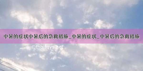 中暑的症状中暑后的急救措施_中暑的症状_中暑后的急救措施