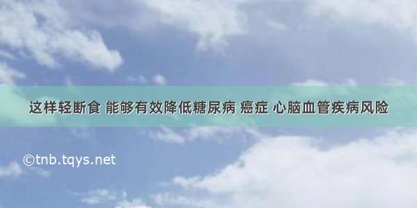 这样轻断食 能够有效降低糖尿病 癌症 心脑血管疾病风险