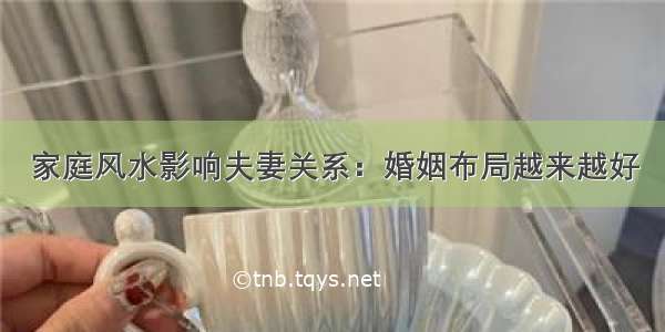 家庭风水影响夫妻关系：婚姻布局越来越好