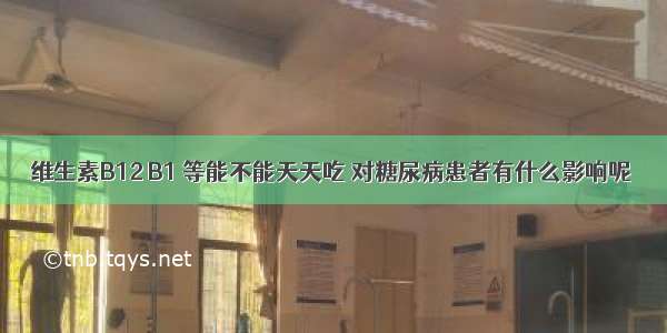 维生素B12 B1 等能不能天天吃 对糖尿病患者有什么影响呢