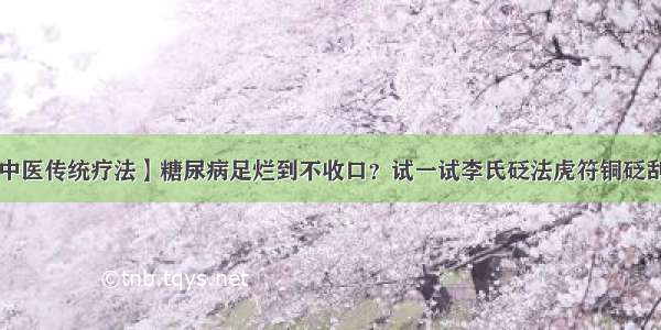 【中医传统疗法】糖尿病足烂到不收口？试一试李氏砭法虎符铜砭刮痧！