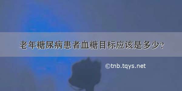 老年糖尿病患者血糖目标应该是多少？