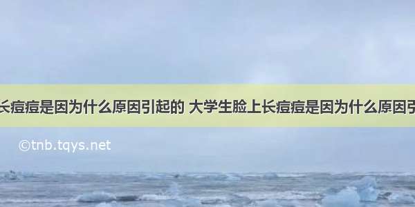 脸上长痘痘是因为什么原因引起的 大学生脸上长痘痘是因为什么原因引起的