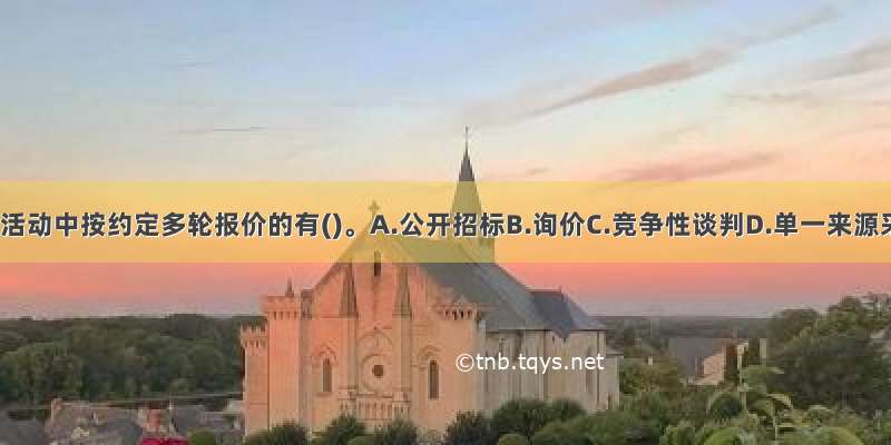 政府采购活动中按约定多轮报价的有()。A.公开招标B.询价C.竞争性谈判D.单一来源采购E.