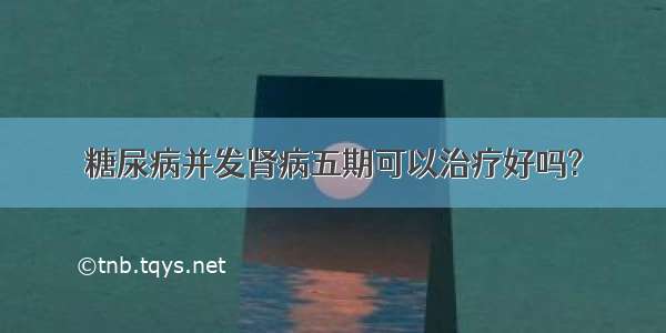 糖尿病并发肾病五期可以治疗好吗?