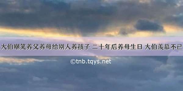 大伯嘲笑养父养母给别人养孩子 二十年后养母生日 大伯羡慕不已