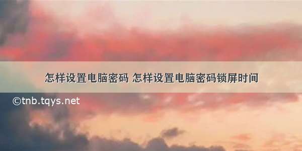 怎样设置电脑密码 怎样设置电脑密码锁屏时间