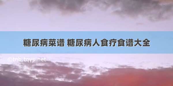 糖尿病菜谱 糖尿病人食疗食谱大全