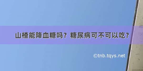 山楂能降血糖吗？糖尿病可不可以吃？