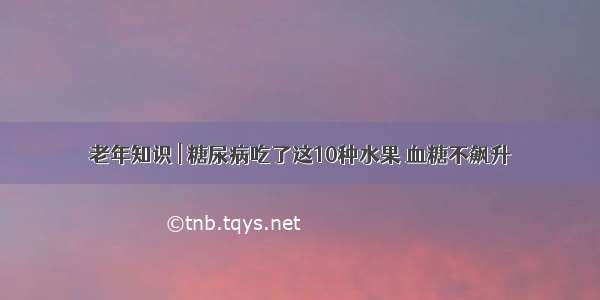 老年知识 | 糖尿病吃了这10种水果 血糖不飙升