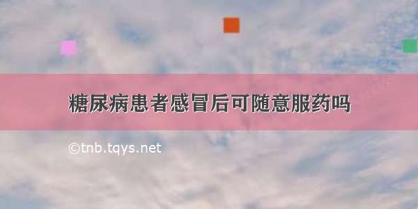 糖尿病患者感冒后可随意服药吗