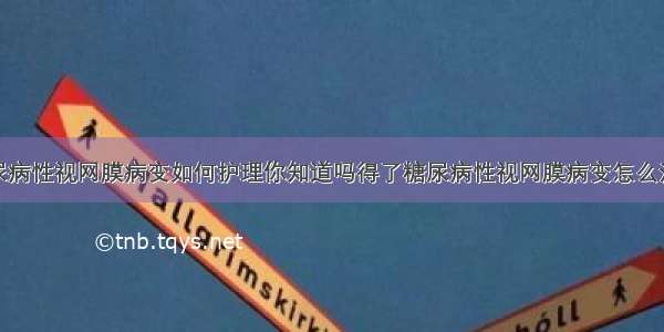 糖尿病性视网膜病变如何护理你知道吗得了糖尿病性视网膜病变怎么治疗