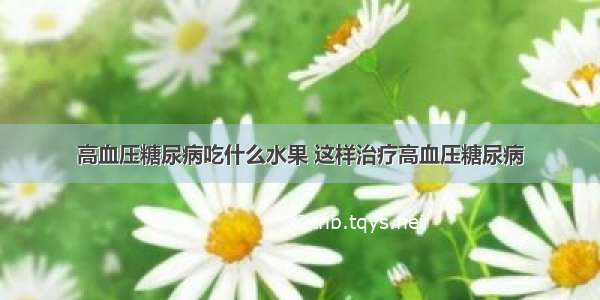 高血压糖尿病吃什么水果 这样治疗高血压糖尿病