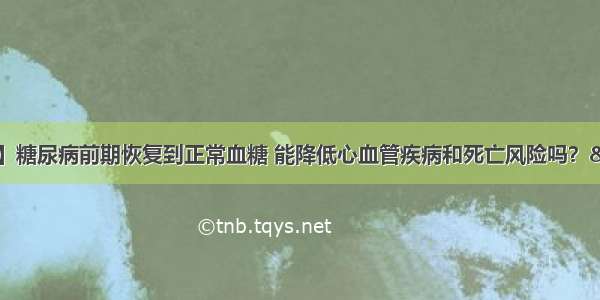 【糖尿病学术前沿】糖尿病前期恢复到正常血糖 能降低心血管疾病和死亡风险吗？—— 