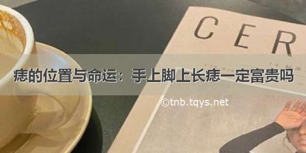 痣的位置与命运：手上脚上长痣一定富贵吗