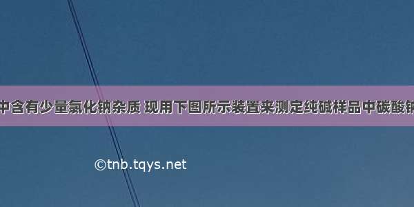 某纯碱样品中含有少量氯化钠杂质 现用下图所示装置来测定纯碱样品中碳酸钠的质量分数