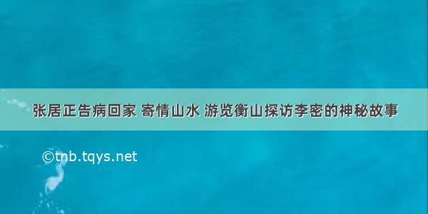 张居正告病回家 寄情山水 游览衡山探访李密的神秘故事