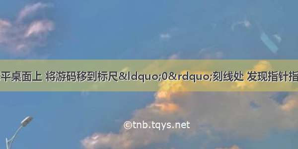 将托盘天平放在水平桌面上 将游码移到标尺&ldquo;0&rdquo;刻线处 发现指针指在分度盘中线的左