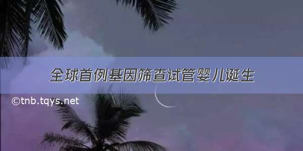 全球首例基因筛查试管婴儿诞生