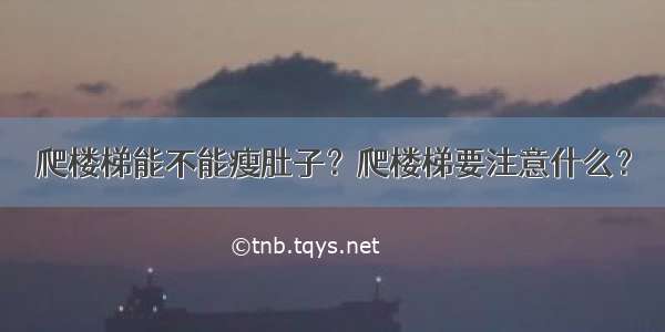 爬楼梯能不能瘦肚子？爬楼梯要注意什么？