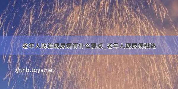 老年人防治糖尿病有什么要点_老年人糖尿病概述