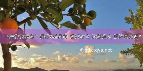 “幽门螺杆菌”最怕4种食物 经常吃点 抗菌消炎 保护胃黏膜！