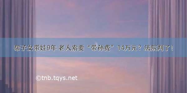 帮子女带娃9年 老人索要“带孙费”14万元？法院判了！