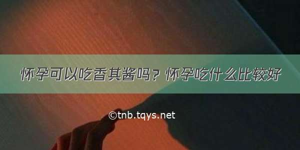 怀孕可以吃香其酱吗？怀孕吃什么比较好