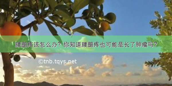 腰腿疼该怎么办？你知道腰腿疼也可能是长了肿瘤吗？