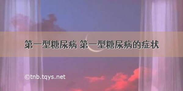 第一型糖尿病 第一型糖尿病的症状