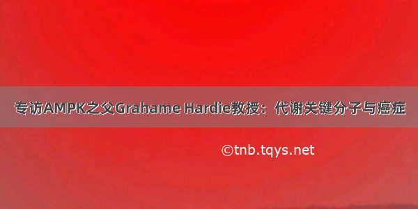 专访AMPK之父Grahame Hardie教授：代谢关键分子与癌症