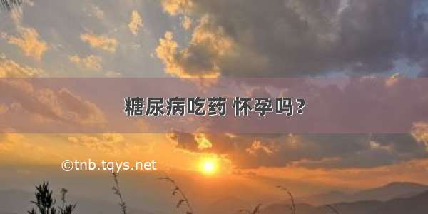 糖尿病吃药 怀孕吗？