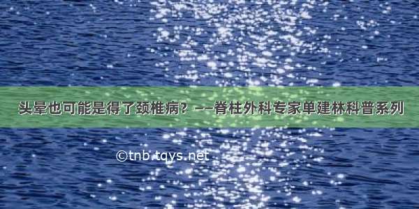 头晕也可能是得了颈椎病？——脊柱外科专家单建林科普系列