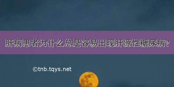 肝病患者为什么总是容易出现肝源性糖尿病？