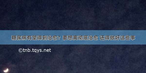 糖尿病有望得到治愈？要想离彻底治愈 还得做好这些事