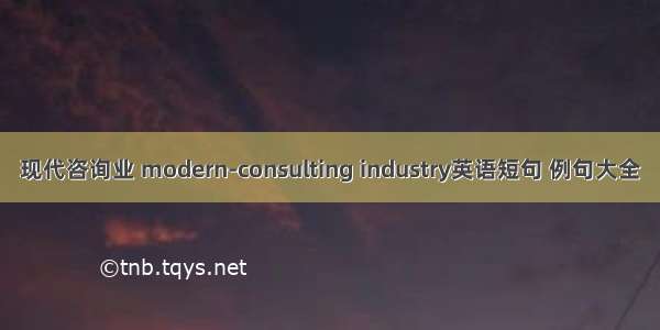 现代咨询业 modern-consulting industry英语短句 例句大全