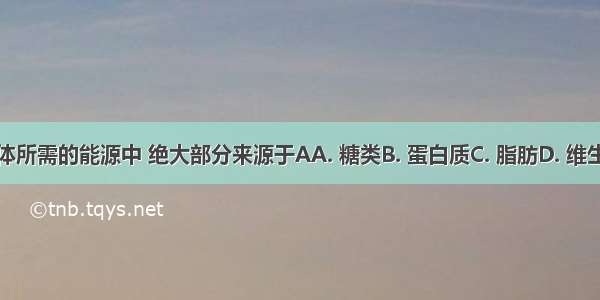 人体所需的能源中 绝大部分来源于AA. 糖类B. 蛋白质C. 脂肪D. 维生素