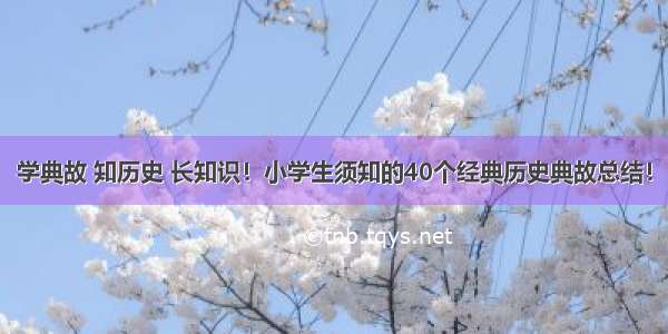 学典故 知历史 长知识！小学生须知的40个经典历史典故总结！